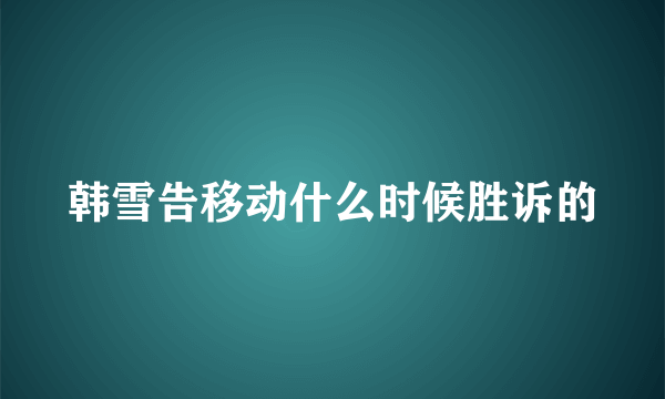 韩雪告移动什么时候胜诉的