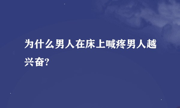为什么男人在床上喊疼男人越兴奋?