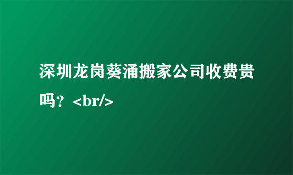 深圳龙岗葵涌搬家公司收费贵吗？<br/>