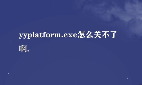 yyplatform.exe怎么关不了啊.