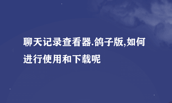 聊天记录查看器.鸽子版,如何进行使用和下载呢