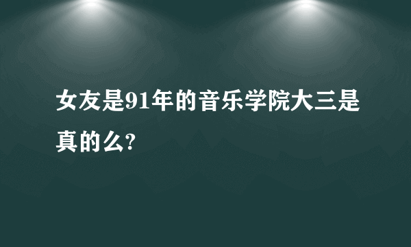 女友是91年的音乐学院大三是真的么?
