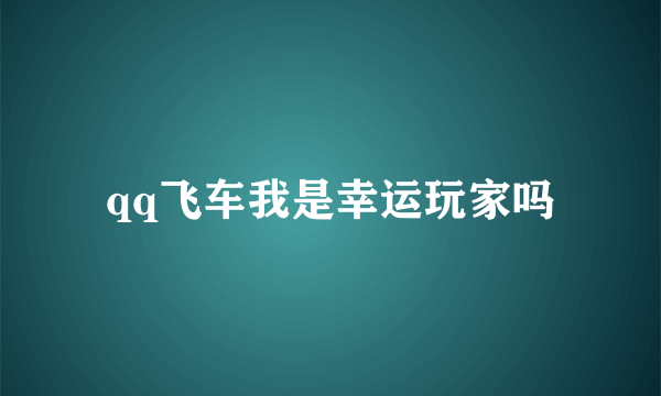 qq飞车我是幸运玩家吗
