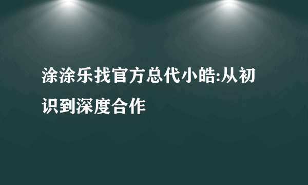 涂涂乐找官方总代小皓:从初识到深度合作