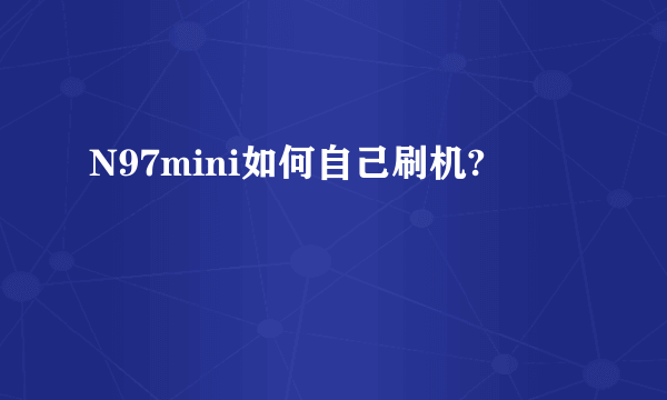 N97mini如何自己刷机?