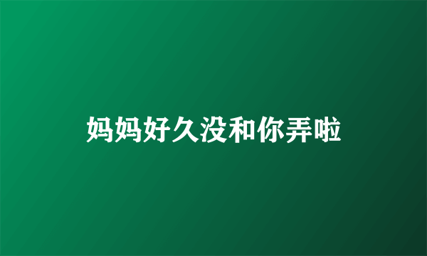 妈妈好久没和你弄啦