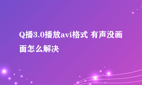 Q播3.0播放avi格式 有声没画面怎么解决
