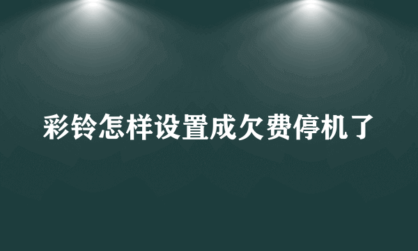彩铃怎样设置成欠费停机了