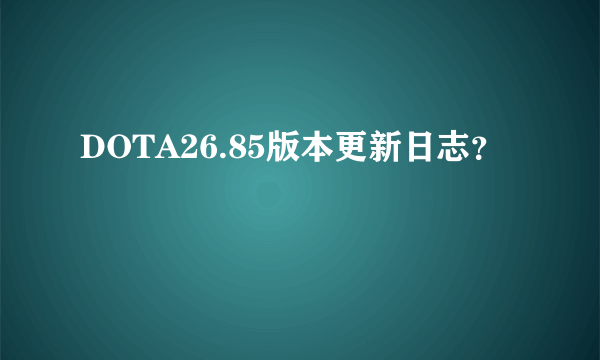 DOTA26.85版本更新日志？