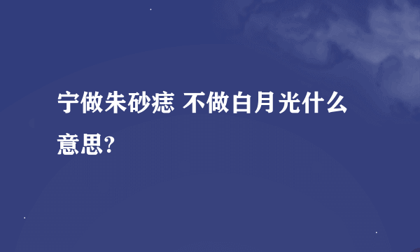 宁做朱砂痣 不做白月光什么意思?