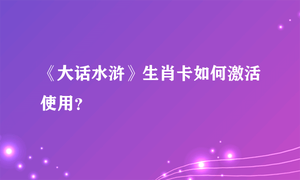 《大话水浒》生肖卡如何激活使用？