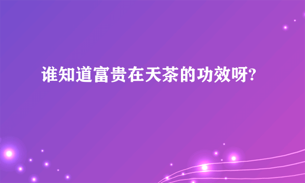 谁知道富贵在天茶的功效呀?