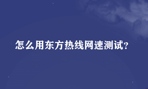 怎么用东方热线网速测试？