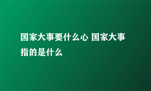 国家大事要什么心 国家大事指的是什么