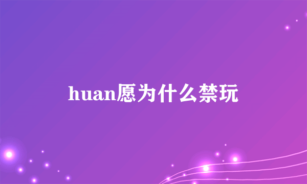 huan愿为什么禁玩