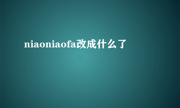 niaoniaofa改成什么了