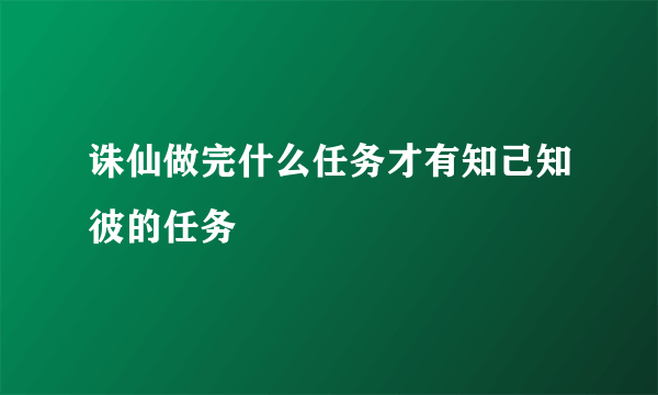 诛仙做完什么任务才有知己知彼的任务