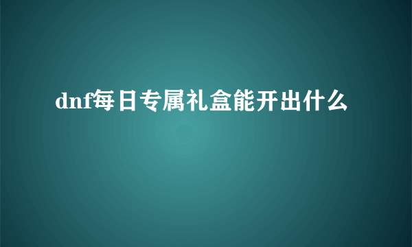 dnf每日专属礼盒能开出什么