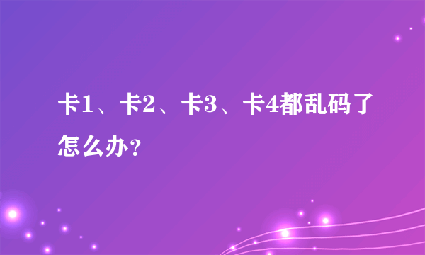 卡1、卡2、卡3、卡4都乱码了怎么办？