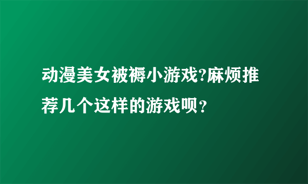 动漫美女被褥小游戏?麻烦推荐几个这样的游戏呗？