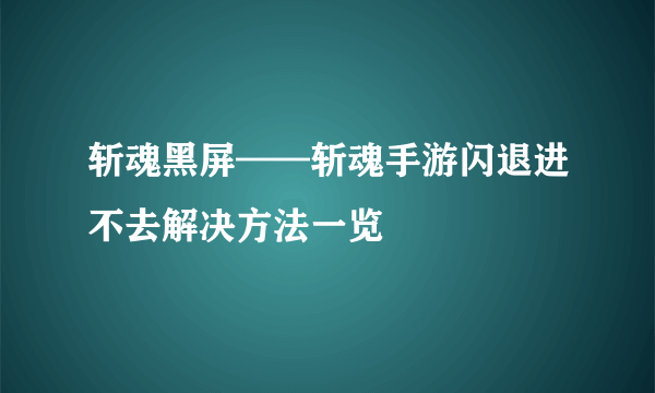 斩魂黑屏——斩魂手游闪退进不去解决方法一览