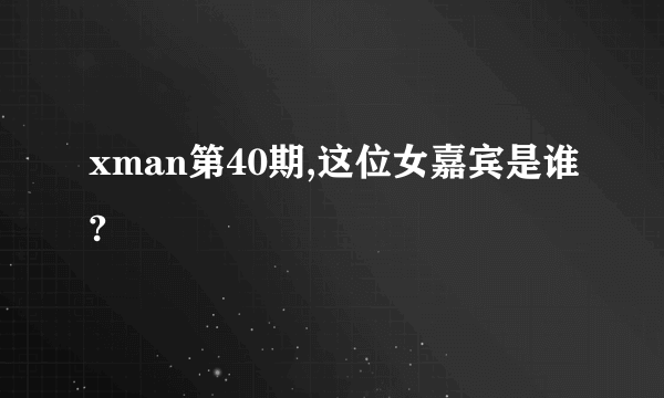 xman第40期,这位女嘉宾是谁?