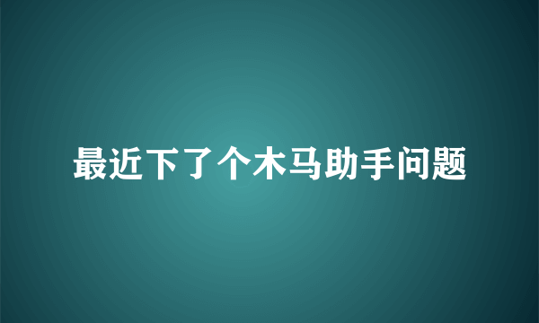 最近下了个木马助手问题