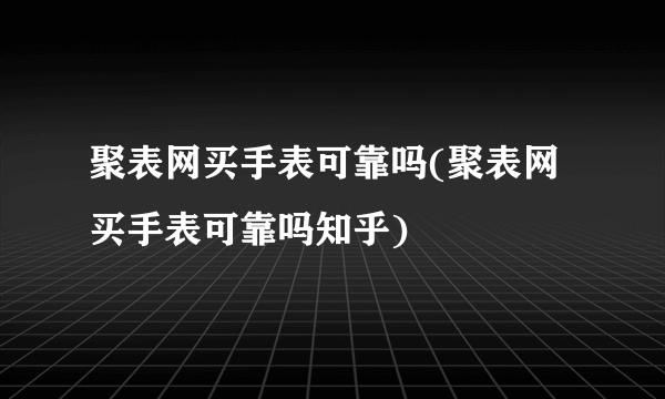 聚表网买手表可靠吗(聚表网买手表可靠吗知乎)