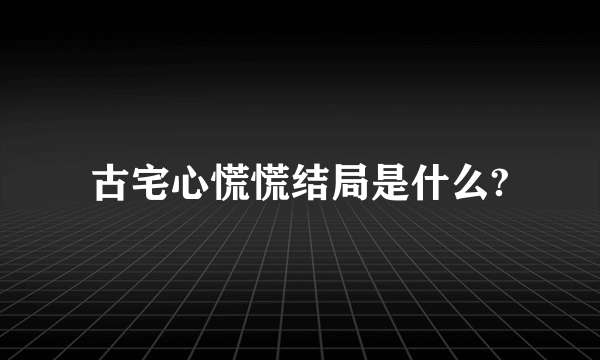 古宅心慌慌结局是什么?