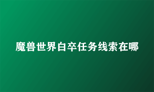 魔兽世界白卒任务线索在哪