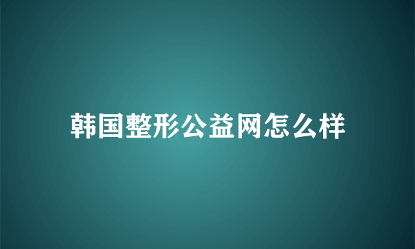 韩国整形公益网怎么样