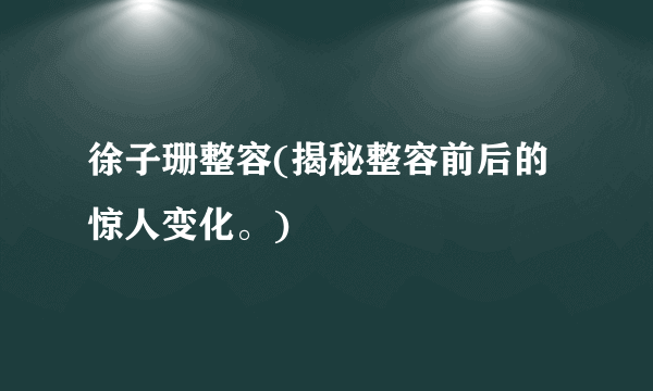 徐子珊整容(揭秘整容前后的惊人变化。)