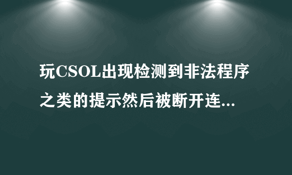 玩CSOL出现检测到非法程序之类的提示然后被断开连接会被封号？？