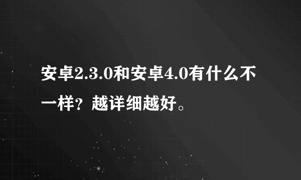 安卓2.3.0和安卓4.0有什么不一样？越详细越好。