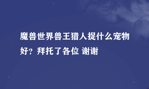 魔兽世界兽王猎人捉什么宠物好？拜托了各位 谢谢