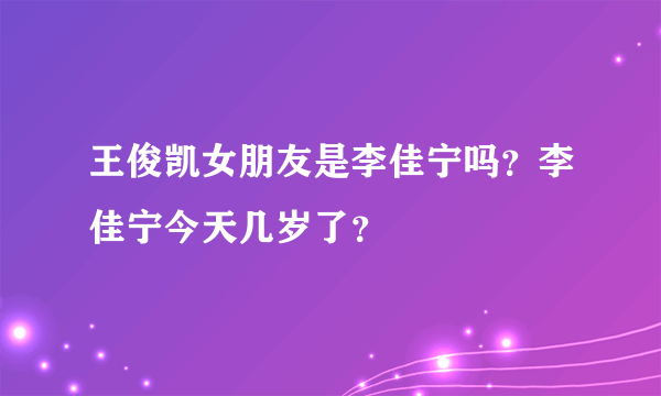 王俊凯女朋友是李佳宁吗？李佳宁今天几岁了？