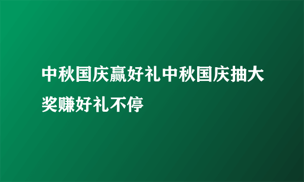 中秋国庆赢好礼中秋国庆抽大奖赚好礼不停