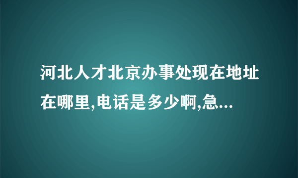 河北人才北京办事处现在地址在哪里,电话是多少啊,急用谢谢!