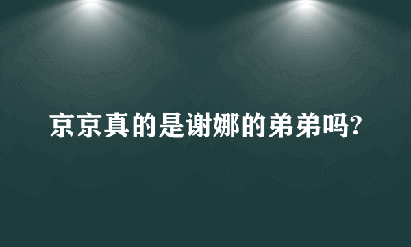 京京真的是谢娜的弟弟吗?