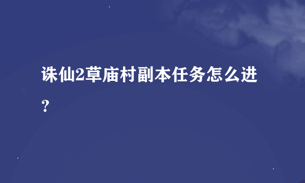诛仙2草庙村副本任务怎么进？