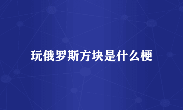 玩俄罗斯方块是什么梗