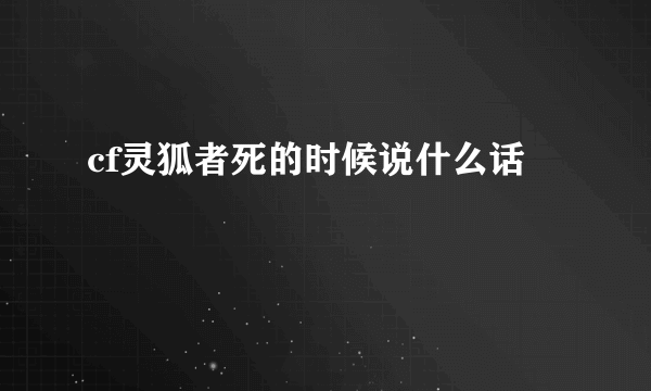 cf灵狐者死的时候说什么话