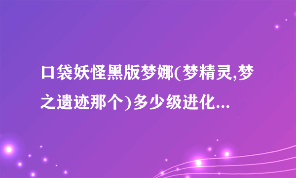 口袋妖怪黑版梦娜(梦精灵,梦之遗迹那个)多少级进化合适？_3