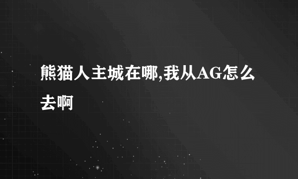 熊猫人主城在哪,我从AG怎么去啊