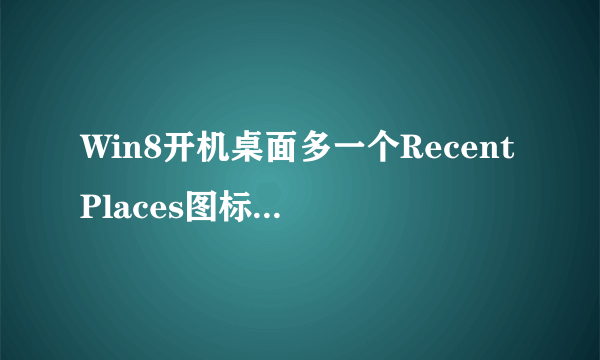 Win8开机桌面多一个RecentPlaces图标怎么回事？Win8删除RecentPlaces的方法