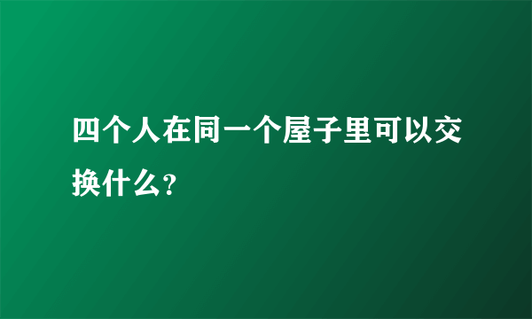 四个人在同一个屋子里可以交换什么？