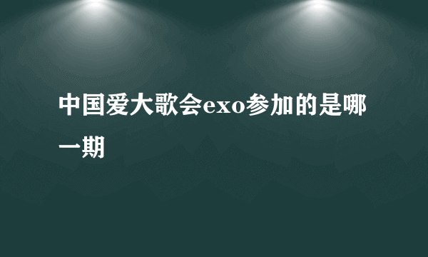 中国爱大歌会exo参加的是哪一期