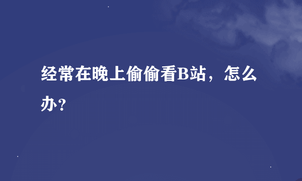 经常在晚上偷偷看B站，怎么办？