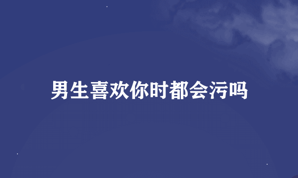 男生喜欢你时都会污吗