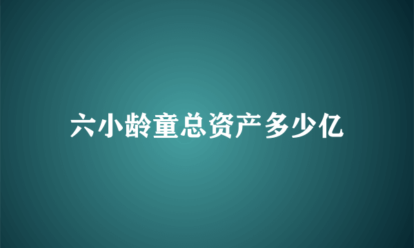 六小龄童总资产多少亿